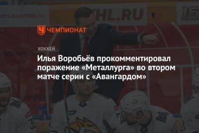 Илья Воробьев - Егор Бульчук - Илья Воробьёв прокомментировал поражение «Металлурга» во втором матче серии с «Авангардом» - championat.com