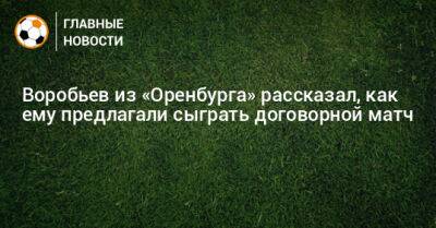 Дмитрий Воробьев - Воробьев из «Оренбурга» рассказал, как ему предлагали сыграть договорной матч - bombardir.ru - Грузия - Оренбург