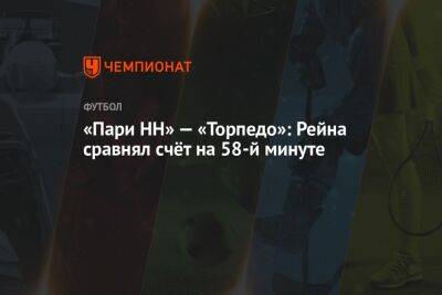 Евгений Турбин - «Пари НН» — «Торпедо»: Рейна сравнял счёт на 58-й минуте - championat.com - Москва - Россия - Нижний Новгород