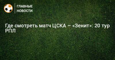 Где смотреть матч ЦСКА – «Зенит»: 20 тур РПЛ - bombardir.ru - Москва