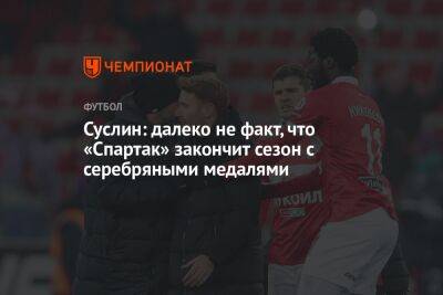 Суслин: далеко не факт, что «Спартак» закончит сезон с серебряными медалями - championat.com - Оренбург