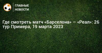 Где смотреть матч «Барселона» – «Реал» - bombardir.ru - Мадрид