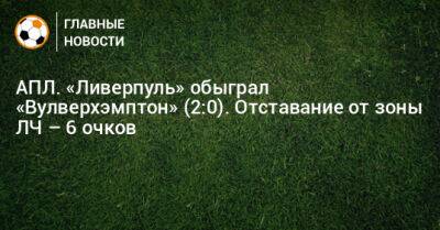 АПЛ. «Ливерпуль» обыграл «Вулверхэмптон» (2:0). Отставание от зоны ЛЧ – 6 очков - bombardir.ru - Англия