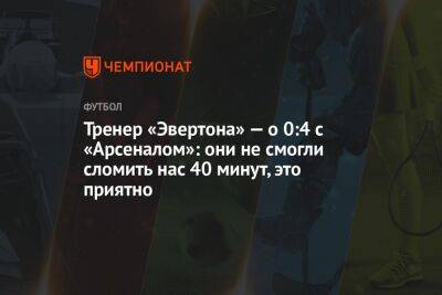Тренер «Эвертона» — о 0:4 с «Арсеналом»: они не смогли сломить нас 40 минут, это приятно - championat.com - Англия