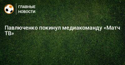 Роман Павлюченко - Павлюченко покинул медиакоманду «Матч ТВ» - bombardir.ru