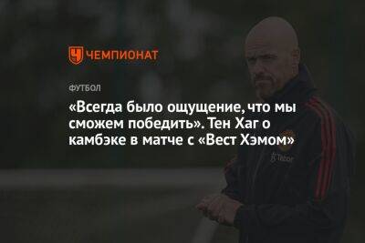 Тен Хаг - «Всегда было ощущение, что мы сможем победить». Тен Хаг о камбэке в матче с «Вест Хэмом» - championat.com - Англия