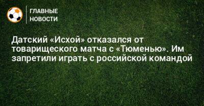 Датский «Исхой» отказался от товарищеского матча с «Тюменью». Им запретили играть с российской командой - bombardir.ru - Турция - Тюмень - Дания