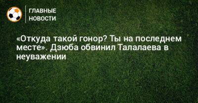 Артем Дзюба - Илья Геркус - «Откуда такой гонор? Ты на последнем месте». Дзюба обвинил Талалаева в неуважении - bombardir.ru