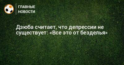 Артем Дзюба - Дзюба считает, что депрессии не существует: «Все это от безделья» - bombardir.ru
