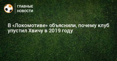 В «Локомотиве» объяснили, почему клуб упустил Хвичу в 2019 году - bombardir.ru