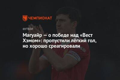 Гарри Магуайр - Магуайр — о победе над «Вест Хэмом»: пропустили лёгкий гол, но хорошо среагировали - championat.com - Англия