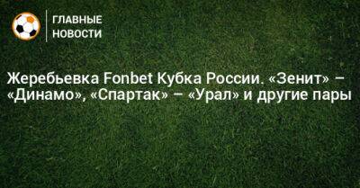 Жеребьевка Fonbet Кубка России. «Зенит» – «Динамо», «Спартак» – «Урал» и другие пары - bombardir.ru - Россия - Краснодар