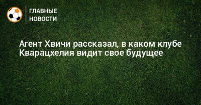 Агент Хвичи рассказал, в каком клубе Кварацхелия видит свое будущее - bombardir.ru - Италия