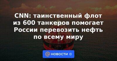CNN: таинственный флот из 600 танкеров помогает России перевозить нефть по всему миру - smartmoney.one - Россия - Гонконг - Гонконг - Reuters