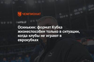 Игорь Осинькин - Осинькин: формат Кубка жизнеспособен только в ситуации, когда клубы не играют в еврокубках - championat.com - Россия