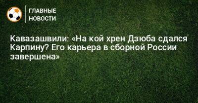 Артем Дзюбу - Валерий Карпин - Анзор Кавазашвили - Кавазашвили: «На кой хрен Дзюба сдался Карпину? Его карьера в сборной России завершена» - bombardir.ru - Россия