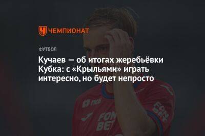 Владимир Федотов - Константин Кучаев - Кучаев — об итогах жеребьёвки Кубка: с «Крыльями» играть интересно, но будет непросто - championat.com - Россия - Краснодар