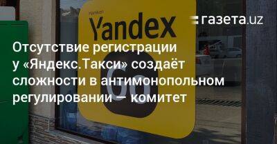 Отсутствие регистрации у «Яндекс.Такси» создаёт сложности в антимонопольном регулировании — комитет - gazeta.uz - Казахстан - Узбекистан - Ташкент