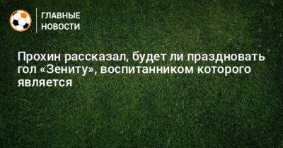 Данила Прохин - Прохин рассказал, будет ли праздновать гол «Зениту», воспитанником которого является - bombardir.ru