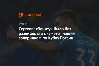 Иван Сергеев - Сергеев: «Зениту» было без разницы, кто окажется нашим соперником по Кубку России - championat.com - Россия - Санкт-Петербург - Ульяновск
