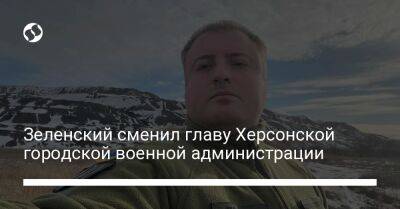 Владимир Зеленский - Зеленский сменил главу Херсонской городской военной администрации - liga.net - Украина - Херсон - Херсонская обл. - район Херсонский