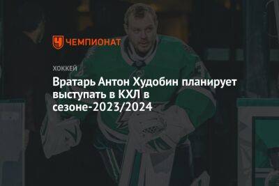 Антон Худобин - Вратарь Антон Худобин планирует выступать в КХЛ в сезоне-2023/2024 - championat.com - Россия - Техас
