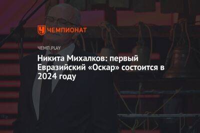 Никита Михалков - Никита Михалков: первый Евразийский «Оскар» состоится в 2024 году - championat.com - Россия - Китай - Индия - Корея