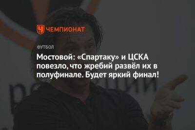 Александр Мостовой - Антон Иванов - Мостовой: «Спартаку» и ЦСКА повезло, что жребий развёл их в полуфинале. Будет яркий финал! - championat.com - Россия