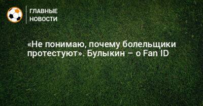 Дмитрий Булыкин - «Не понимаю, почему болельщики протестуют». Булыкин – о Fan ID - bombardir.ru