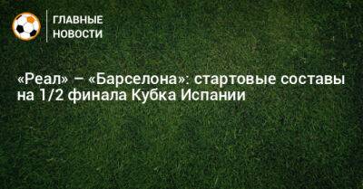 «Реал» – «Барселона»: стартовые составы на 1/2 финала Кубка Испании - bombardir.ru - Испания