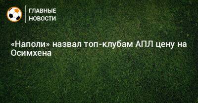 Виктор Осимхен - «Наполи» назвал топ-клубам АПЛ цену на Осимхена - bombardir.ru