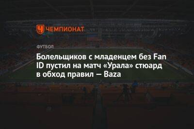 Болельщиков с младенцем без Fan ID пустил на матч «Урала» стюард в обход правил — Baza - championat.com - Екатеринбург