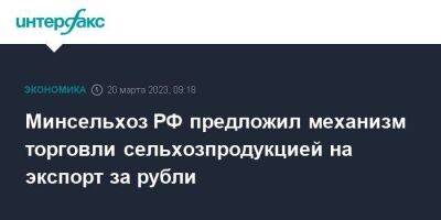 Минсельхоз РФ предложил механизм торговли сельхозпродукцией на экспорт за рубли - smartmoney.one - Москва - Россия