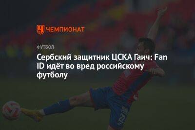 Антон Иванов - Милан Гаич - Сербский защитник ЦСКА Гаич: Fan ID идёт во вред российскому футболу - championat.com - Москва - Сербия - Белград