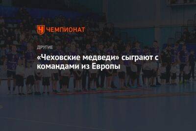 «Чеховские медведи» сыграют с командами из Европы - championat.com - Россия - Санкт-Петербург - Венгрия - Хорватия - Сербия - Македония - Словакия