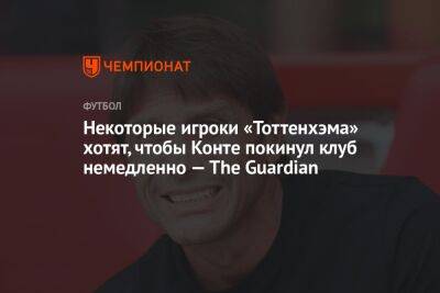 Антонио Конт - Некоторые игроки «Тоттенхэма» хотят, чтобы Конте покинул клуб немедленно — The Guardian - championat.com - Лондон