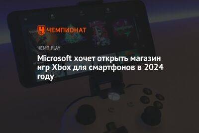 Филипп Спенсер - Microsoft хочет открыть магазин игр Xbox на iOS и Android в 2024 году - championat.com - Microsoft