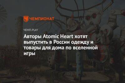 Авторы Atomic Heart хотят выпустить в России одежду и товары для дома по вселенной игры - championat.com - Россия