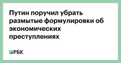 Владимир Путин - Путин поручил убрать размытые формулировки об экономических преступлениях - smartmoney.one - Россия