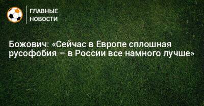 Божович: «Сейчас в Европе сплошная русофобия – в России все намного лучше» - bombardir.ru - Россия