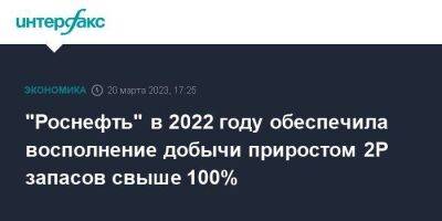 "Роснефть" в 2022 году обеспечила восполнение добычи приростом 2Р запасов свыше 100% - smartmoney.one - Москва - Россия