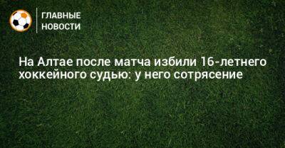 На Алтае после матча избили 16-летнего хоккейного судью: у него сотрясение - bombardir.ru - респ. Алтай