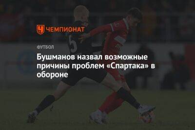 Евгений Бушманов - Бушманов назвал возможные причины проблем «Спартака» в обороне - championat.com - Оренбург