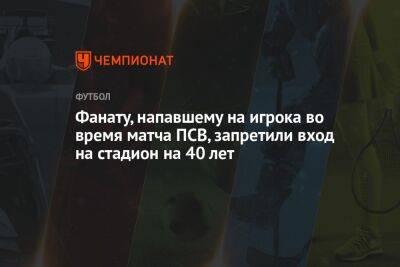 Фанату, напавшему на игрока во время матча ПСВ, запретили вход на стадион на 40 лет - championat.com - Испания - Голландия