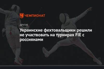 Украинские фехтовальщики решили не участвовать на турнирах FIE с россиянами - championat.com - Украина