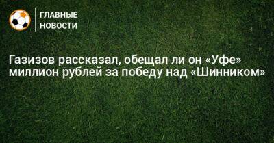 Шамиль Газизов - Ли Он - Газизов рассказал, обещал ли он «Уфе» миллион рублей за победу над «Шинником» - bombardir.ru - Уфа
