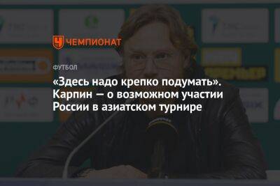 Валерий Карпин - «Здесь надо крепко подумать». Карпин — о возможном участии России в азиатском турнире - championat.com - Россия