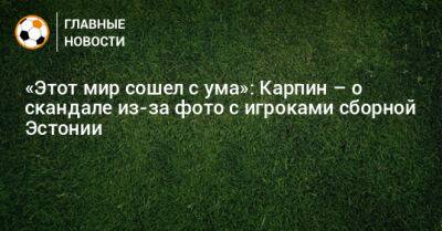 Валерий Карпин - «Этот мир сошел с ума»: Карпин – о скандале из-за фото с игроками сборной Эстонии - bombardir.ru - Эстония