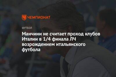 Роберто Манчини - Манчини не считает проход клубов Италии в 1/4 финала ЛЧ возрождением итальянского футбола - championat.com - Италия