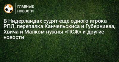 В Нидерландах судят еще одного игрока РПЛ, перепалка Канчельскиса и Губерниева, Хвича и Малком нужны «ПСЖ» и другие новости - bombardir.ru - Голландия